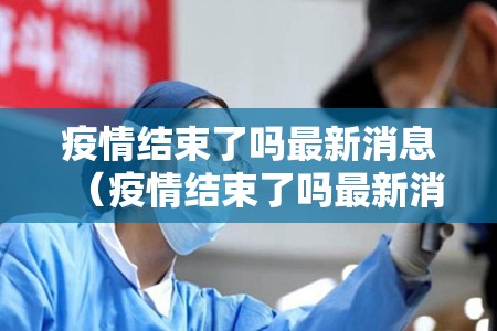 疫情结束了吗最新消息(疫情结束了吗最新消息今天) 疫情结束了吗最新消息(疫情结束了吗最新消息今天)