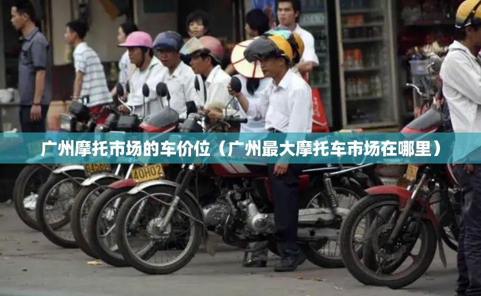 广州摩托市场的车价位(广州最大摩托车市场在哪里) 广州摩托市场的车价位(广州最大摩托车市场在哪里)
