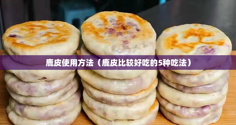 鹿皮使用方法(鹿皮比较好吃的5种吃法) 鹿皮使用方法(鹿皮比较好吃的5种吃法)