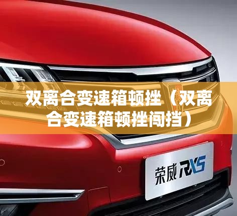 双离合变速箱顿挫(双离合变速箱顿挫闯挡) 双离合变速箱顿挫(双离合变速箱顿挫闯挡)
