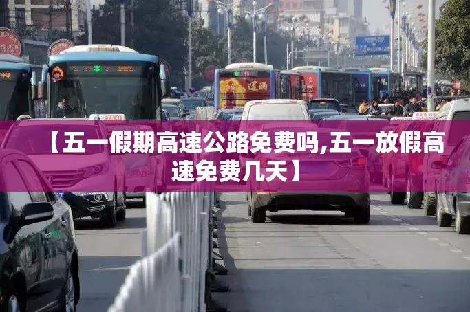 【五一假期高速公路免费吗,五一放假高速免费几天】 【五一假期高速公路免费吗,五一放假高速免费几天】