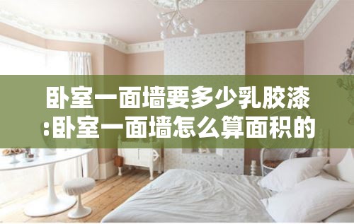 卧室一面墙要多少乳胶漆:卧室一面墙怎么算面积的 卧室一面墙要多少乳胶漆:卧室一面墙怎么算面积的