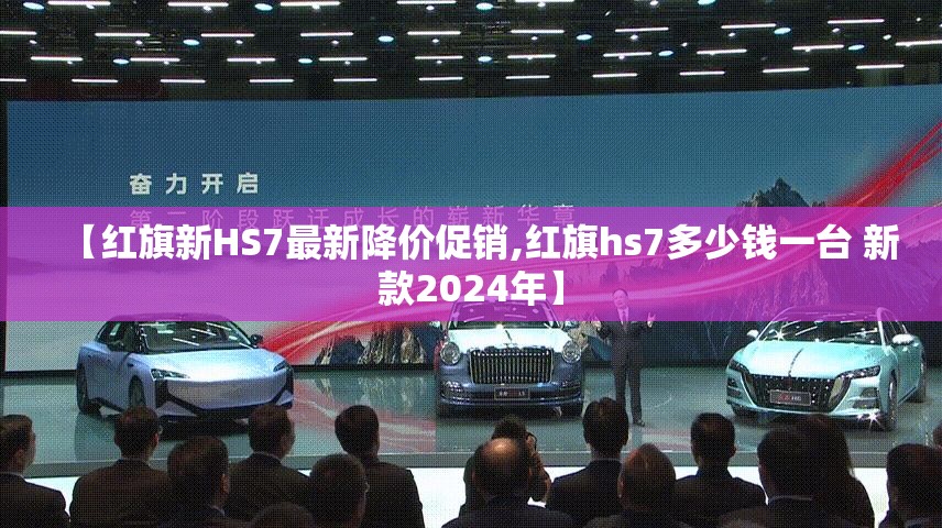 【红旗新HS7最新降价促销,红旗hs7多少钱一台 新款2024年】 【红旗新HS7最新降价促销,红旗hs7多少钱一台 新款2024年】