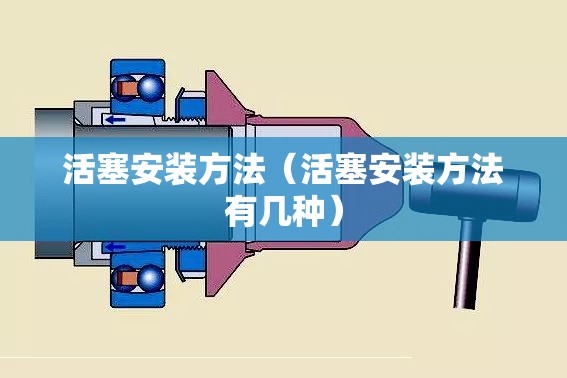 活塞安装方法(活塞安装方法有几种) 活塞安装方法(活塞安装方法有几种)
