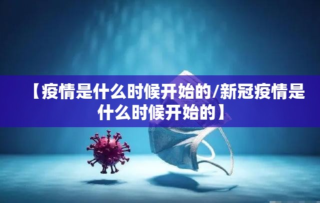 【疫情是什么时候开始的/新冠疫情是什么时候开始的】 【疫情是什么时候开始的/新冠疫情是什么时候开始的】