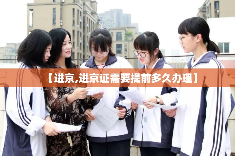 【进京,进京证需要提前多久办理】 【进京,进京证需要提前多久办理】