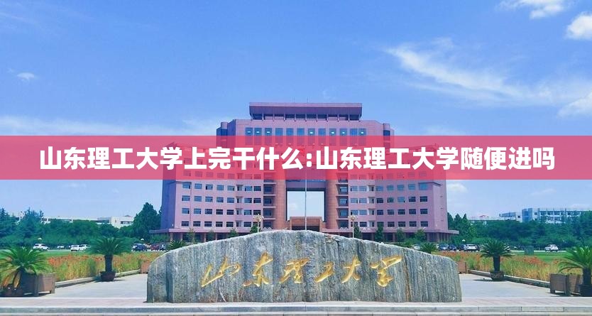 山东理工大学上完干什么:山东理工大学随便进吗 山东理工大学上完干什么:山东理工大学随便进吗