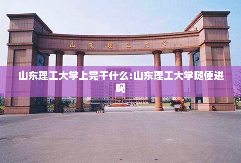 山东理工大学上完干什么:山东理工大学随便进吗 山东理工大学上完干什么:山东理工大学随便进吗