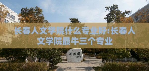 长春人文学院什么专业好:长春人文学院最牛三个专业 长春人文学院什么专业好:长春人文学院最牛三个专业
