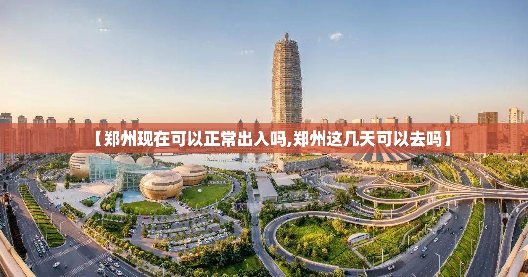 【郑州现在可以正常出入吗,郑州这几天可以去吗】 【郑州现在可以正常出入吗,郑州这几天可以去吗】