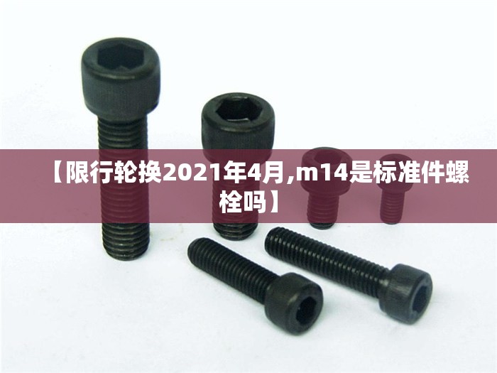 【限行轮换2021年4月,m14是标准件螺栓吗】 【限行轮换2021年4月,m14是标准件螺栓吗】