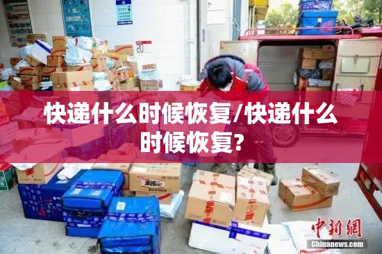 快递什么时候恢复/快递什么时候恢复? 快递什么时候恢复/快递什么时候恢复?