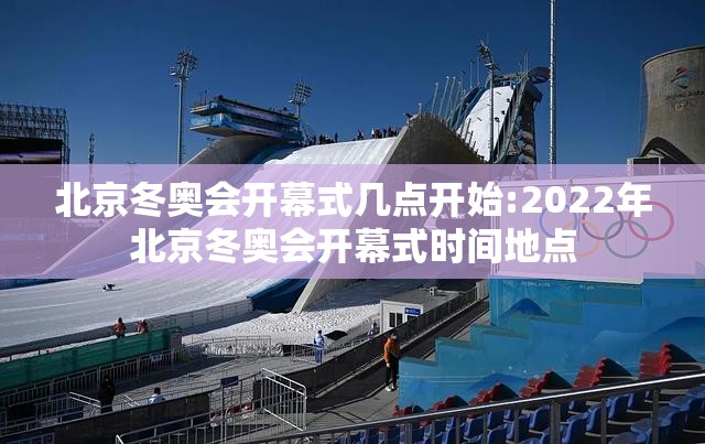 北京冬奥会开幕式几点开始:2022年北京冬奥会开幕式时间地点 北京冬奥会开幕式几点开始:2022年北京冬奥会开幕式时间地点