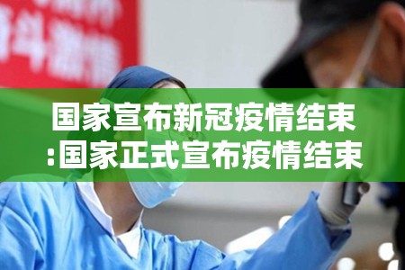 国家宣布新冠疫情结束:国家正式宣布疫情结束是什么时候 国家宣布新冠疫情结束:国家正式宣布疫情结束是什么时候