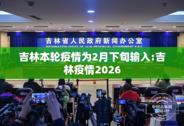 吉林本轮疫情为2月下旬输入:吉林疫情2026 吉林本轮疫情为2月下旬输入:吉林疫情2026