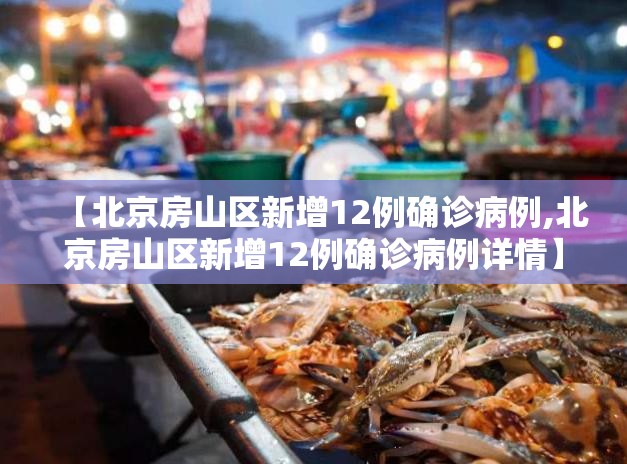 【北京房山区新增12例确诊病例,北京房山区新增12例确诊病例详情】