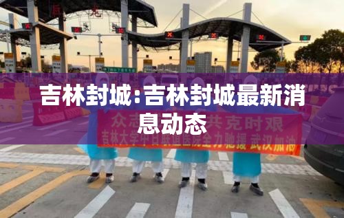 吉林封城:吉林封城最新消息动态 吉林封城:吉林封城最新消息动态