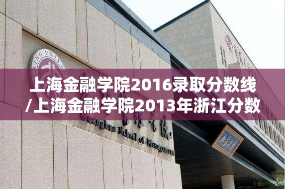 上海金融学院2016录取分数线/上海金融学院2013年浙江分数线 上海金融学院2016录取分数线/上海金融学院2013年浙江分数线