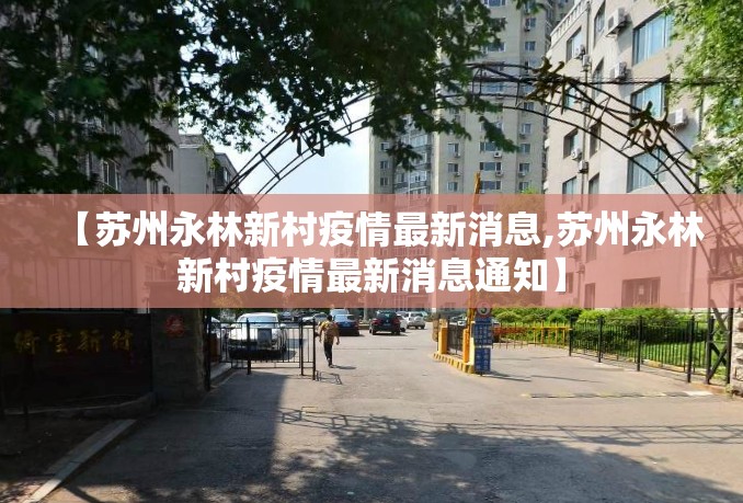 【苏州永林新村疫情最新消息,苏州永林新村疫情最新消息通知】 【苏州永林新村疫情最新消息,苏州永林新村疫情最新消息通知】