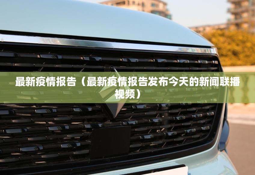 最新疫情报告（最新疫情报告发布今天的新闻联播视频）
