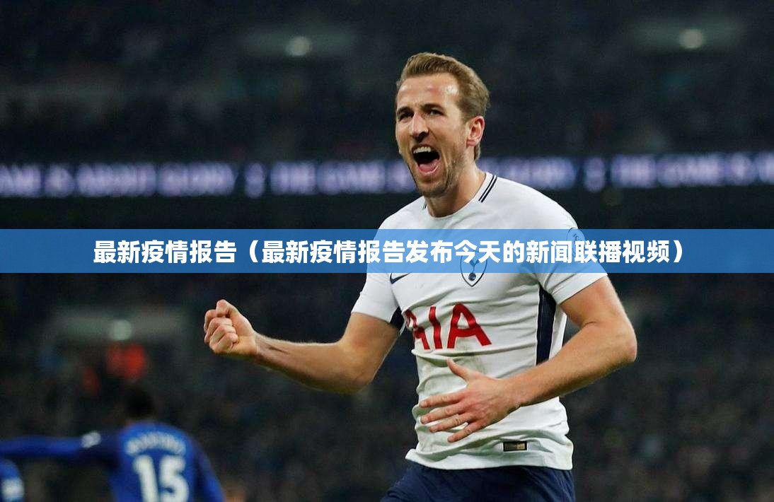 最新疫情报告（最新疫情报告发布今天的新闻联播视频）