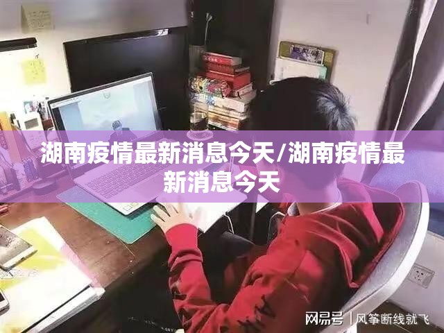 湖南疫情最新消息今天/湖南疫情最新消息今天 湖南疫情最新消息今天/湖南疫情最新消息今天