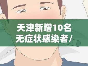 天津新增10名无症状感染者/天津确诊新型冠状肺炎病例 天津新增10名无症状感染者/天津确诊新型冠状肺炎病例