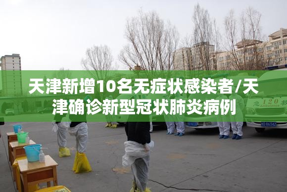 天津新增10名无症状感染者/天津确诊新型冠状肺炎病例 天津新增10名无症状感染者/天津确诊新型冠状肺炎病例