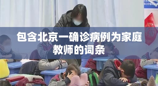 包含北京一确诊病例为家庭教师的词条 包含北京一确诊病例为家庭教师的词条