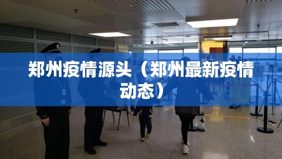 郑州疫情源头(郑州最新疫情动态) 郑州疫情源头(郑州最新疫情动态)