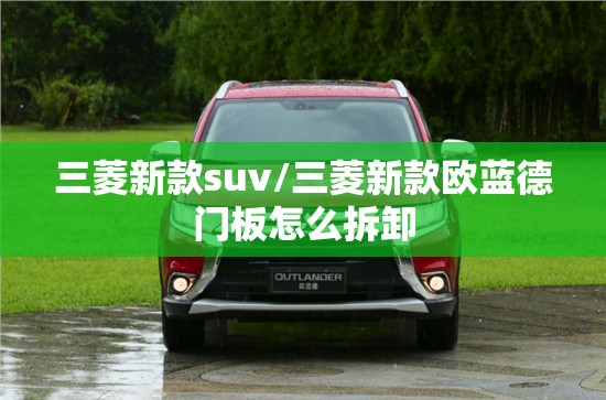 三菱新款suv/三菱新款欧蓝德门板怎么拆卸