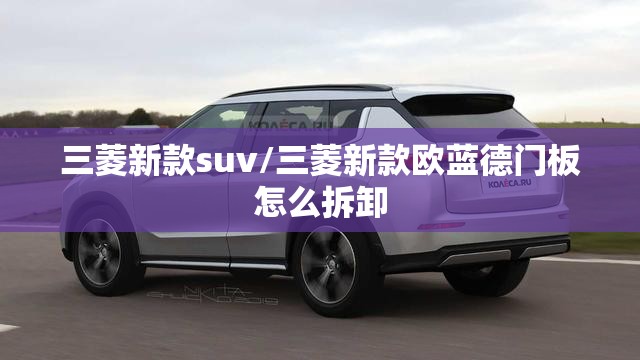 三菱新款suv/三菱新款欧蓝德门板怎么拆卸