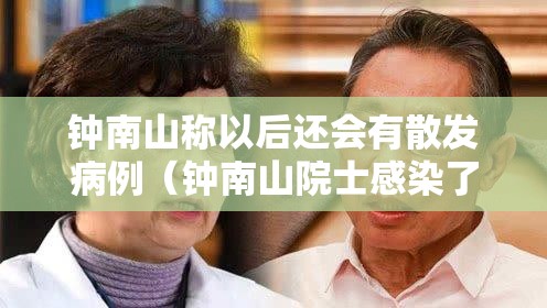 钟南山称以后还会有散发病例（钟南山院士感染了吗）