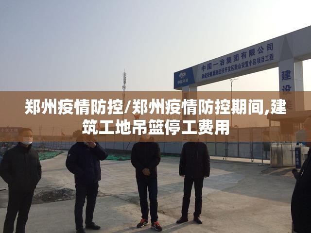 郑州疫情防控/郑州疫情防控期间,建筑工地吊篮停工费用 郑州疫情防控/郑州疫情防控期间,建筑工地吊篮停工费用