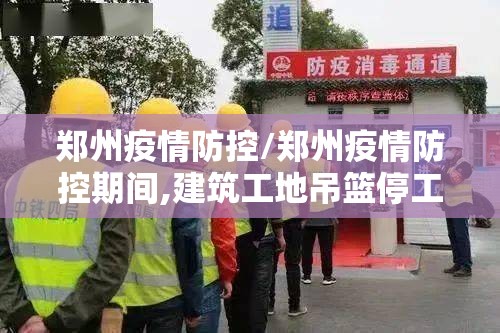 郑州疫情防控/郑州疫情防控期间,建筑工地吊篮停工费用 郑州疫情防控/郑州疫情防控期间,建筑工地吊篮停工费用