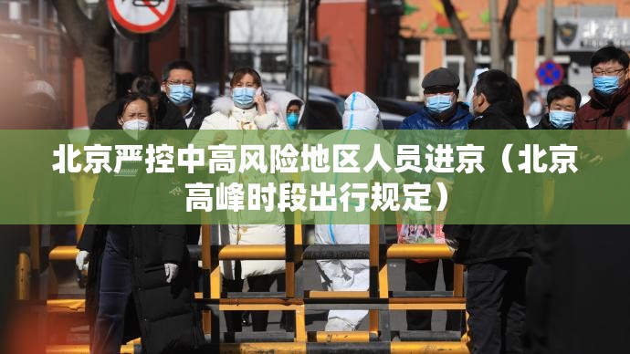 北京严控中高风险地区人员进京(北京高峰时段出行规定) 北京严控中高风险地区人员进京(北京高峰时段出行规定)