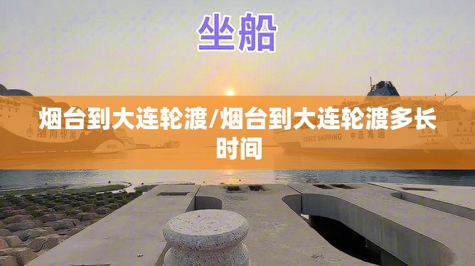 烟台到大连轮渡/烟台到大连轮渡多长时间 烟台到大连轮渡/烟台到大连轮渡多长时间