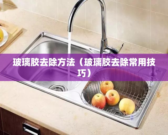 玻璃胶去除方法(玻璃胶去除常用技巧) 玻璃胶去除方法(玻璃胶去除常用技巧)