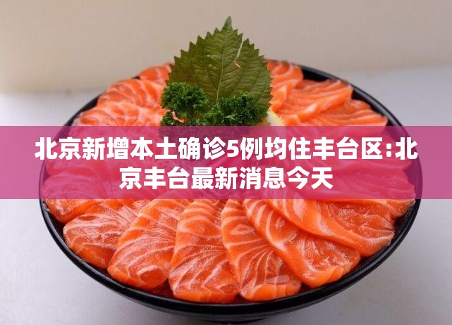 北京新增本土确诊5例均住丰台区:北京丰台最新消息今天