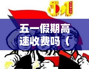 五一假期高速收费吗(五一放假期间高速) 五一假期高速收费吗(五一放假期间高速)