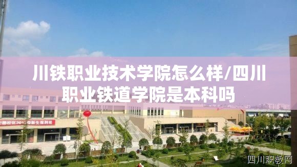 川铁职业技术学院怎么样/四川职业铁道学院是本科吗