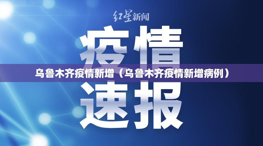乌鲁木齐疫情新增(乌鲁木齐疫情新增病例) 乌鲁木齐疫情新增(乌鲁木齐疫情新增病例)