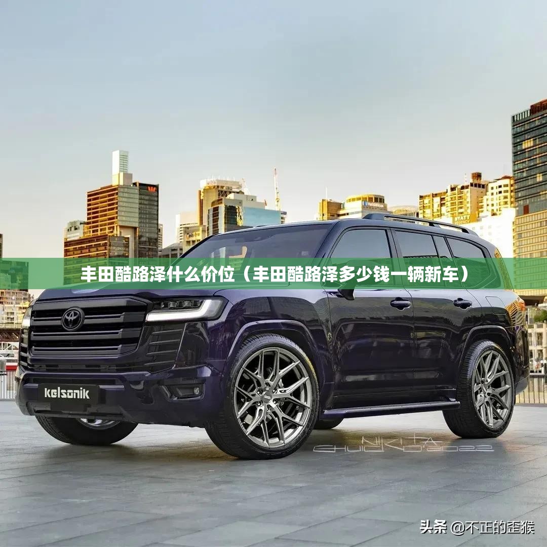 丰田酷路泽什么价位(丰田酷路泽多少钱一辆新车) 丰田酷路泽什么价位(丰田酷路泽多少钱一辆新车)