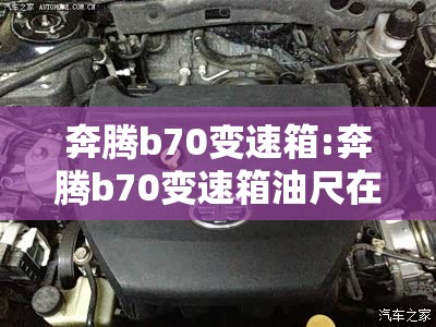 奔腾b70变速箱:奔腾b70变速箱油尺在哪里 奔腾b70变速箱:奔腾b70变速箱油尺在哪里