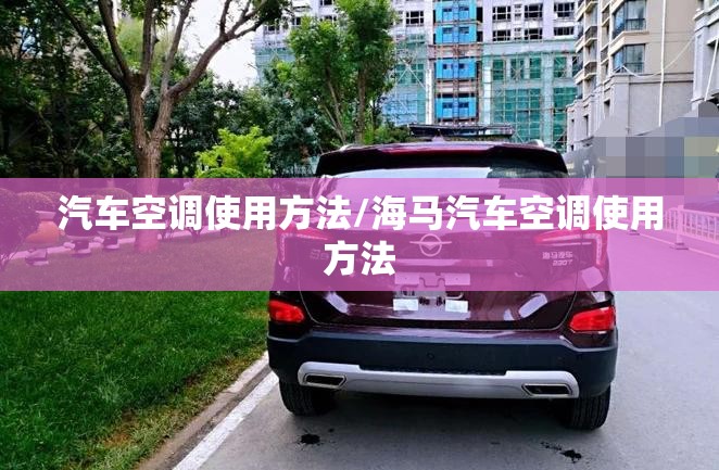 汽车空调使用方法/海马汽车空调使用方法 汽车空调使用方法/海马汽车空调使用方法