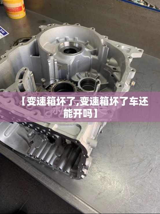 【变速箱坏了,变速箱坏了车还能开吗】