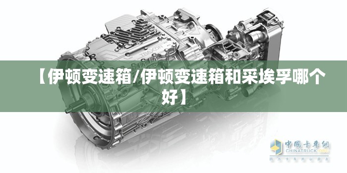 【伊顿变速箱/伊顿变速箱和采埃孚哪个好】 【伊顿变速箱/伊顿变速箱和采埃孚哪个好】