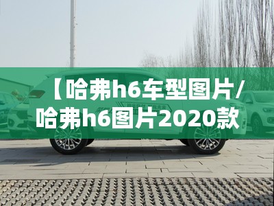 【哈弗h6车型图片/哈弗h6图片2020款】 【哈弗h6车型图片/哈弗h6图片2020款】