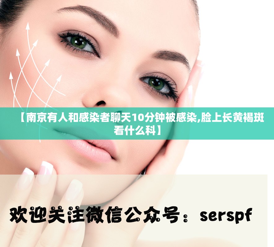 【南京有人和感染者聊天10分钟被感染,脸上长黄褐斑看什么科】 【南京有人和感染者聊天10分钟被感染,脸上长黄褐斑看什么科】