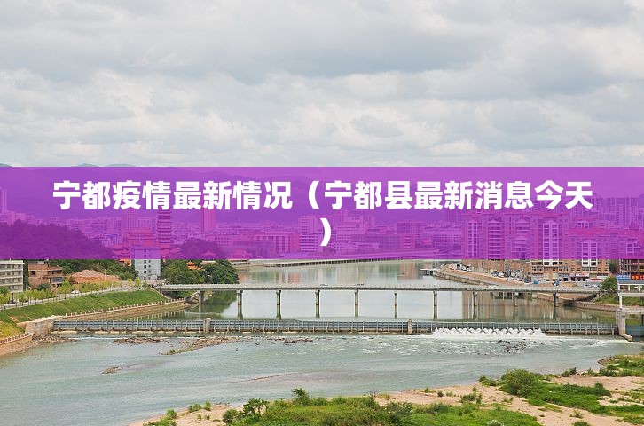 宁都疫情最新情况(宁都县最新消息今天) 宁都疫情最新情况(宁都县最新消息今天)